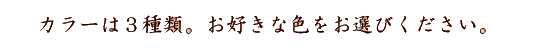 カラーは3種類。お好きな色をお選びください